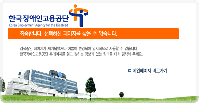 한국장애인고용공단 - 죄송합니다. 선택하신 페이지를 찾을 수 없습니다. 검색중인 페이지가 제거되었거나 이름이 변경되어 일시적으로 사용할 수 없습니다. 한국장애인고용공단 홈페이지를 열고 원하는 정보가 있는 링크를 다시 검색해 주세요.